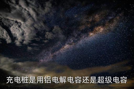 充電樁用什么電容器，充電樁是用鋁電解電容還是超級(jí)電容