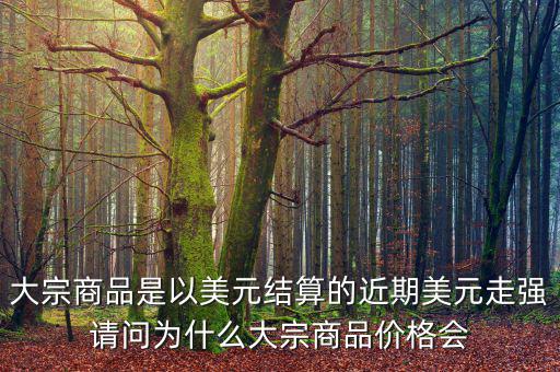 大宗商品是以美元結(jié)算的近期美元走強(qiáng)請問為什么大宗商品價(jià)格會
