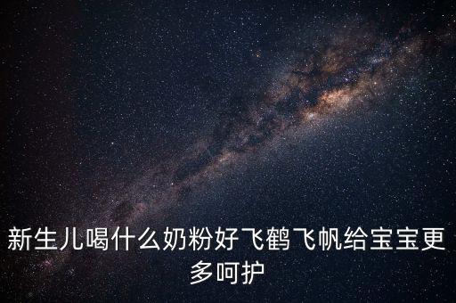 飛鶴奶粉是什么奶，新生兒喝什么奶粉好飛鶴飛帆給寶寶更多呵護(hù)
