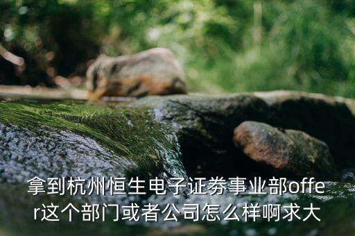 恒生電子做什么，拿到杭州恒生電子證劵事業(yè)部offer這個部門或者公司怎么樣啊求大