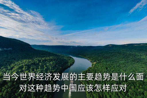 當(dāng)今世界經(jīng)濟(jì)發(fā)展的主要趨勢(shì)是什么面對(duì)這種趨勢(shì)中國應(yīng)該怎樣應(yīng)對(duì)