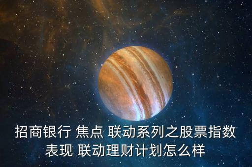 招商銀行 焦點(diǎn) 聯(lián)動系列之股票指數(shù)表現(xiàn) 聯(lián)動理財(cái)計(jì)劃怎么樣