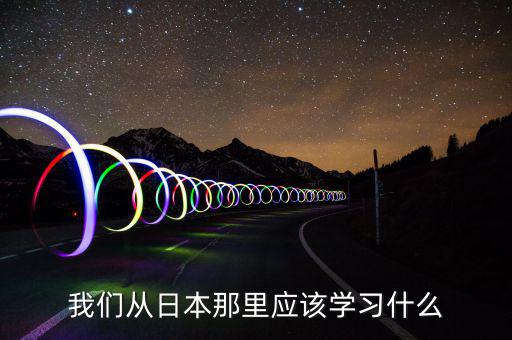 我們要向日本學(xué)習(xí)什么，中國人有哪些方面確實(shí)要向日本學(xué)習(xí)的