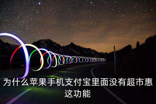 支付寶里為什么沒有超市惠，為什么蘋果手機支付寶里面沒有超市惠這功能