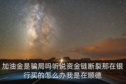 銀行為什么要兌付益民加油金，加油金是騙局嗎聽說資金鏈斷裂那在銀行買的怎么辦我是在順德
