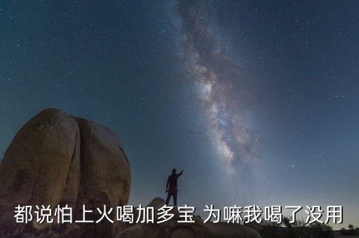 怕上火喝加多寶來(lái)由為什么有怕，為什么經(jīng)常聽到有人說怕上火更多人喝加多寶呢