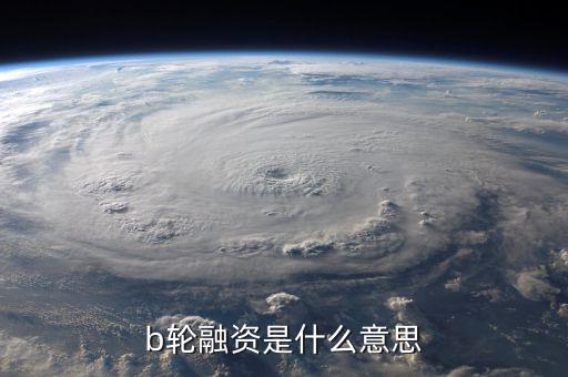 b輪融資意味著什么，b輪融資是什么意思