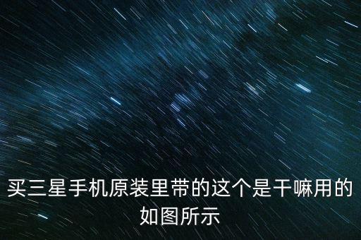 買(mǎi)三星手機(jī)原裝里帶的這個(gè)是干嘛用的如圖所示