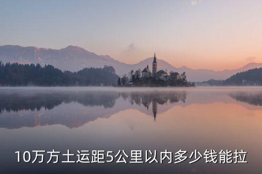 幾萬方用什么拉，10萬方土運距5公里以內(nèi)多少錢能拉