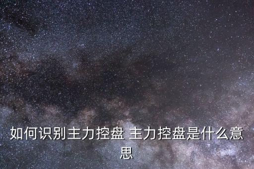 什么叫主力控盤，如何識別主力控盤 主力控盤是什么意思