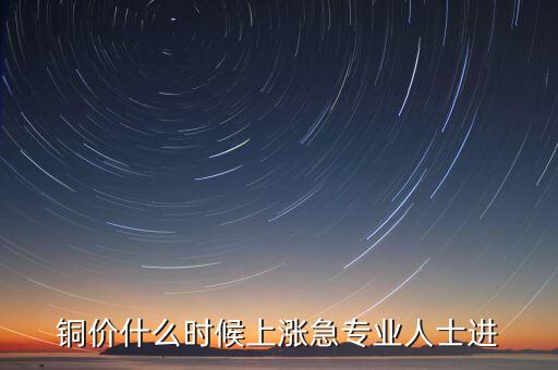 銅價(jià)什么時(shí)候上漲急專(zhuān)業(yè)人士進(jìn)