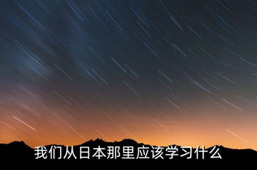 我們從日本那里應(yīng)該學習什么