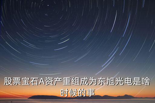 股票寶石A資產重組成為東旭光電是啥時候的事