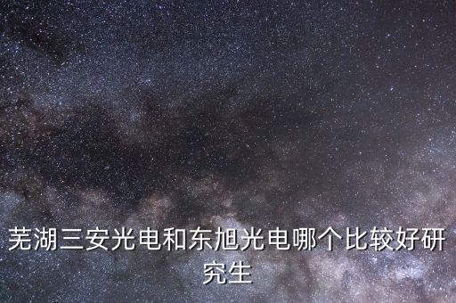 東旭光電是做什么的，蕪湖三安光電和東旭光電哪個(gè)比較好研究生