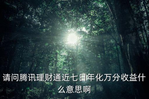 請問騰訊理財(cái)通近七日年化萬分收益什么意思啊