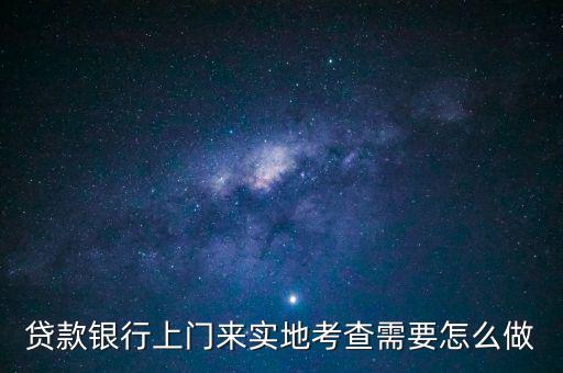 貸款銀行上門來(lái)實(shí)地考查需要怎么做