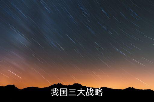 三大國家戰(zhàn)略是什么，2016年 黨中央國務(wù)院深入實施 什么三大戰(zhàn)略