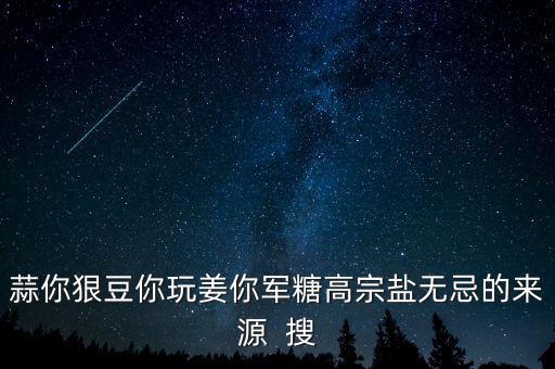 糖高宗什么意思，蒜你狠豆你玩姜你軍糖高宗鹽無忌的來源  搜