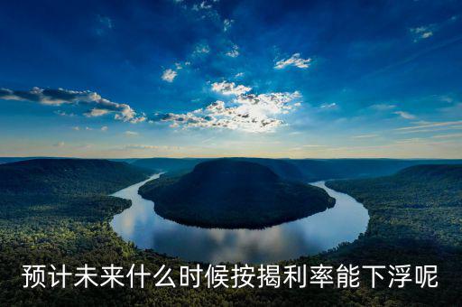 房貸還款利率什么時(shí)候下調(diào)，預(yù)計(jì)未來什么時(shí)候按揭利率能下浮呢