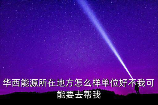 華西能源屬于什么地區(qū)，華西能源所在地方怎么樣單位好不我可能要去幫我