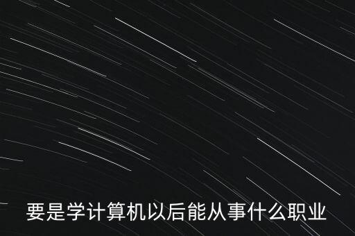 要是學(xué)計算機以后能從事什么職業(yè)