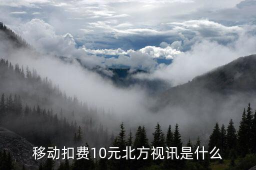 北方視訊包月套餐是什么，移動扣費10元北方視訊是什么
