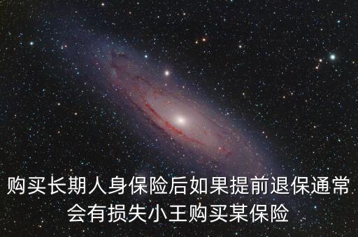 購買長期人身保險(xiǎn)后如果提前退保通常會有損失小王購買某保險(xiǎn)