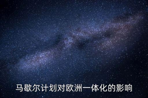 馬歇爾計(jì)劃是什么，馬歇爾計(jì)劃對歐洲一體化的影響