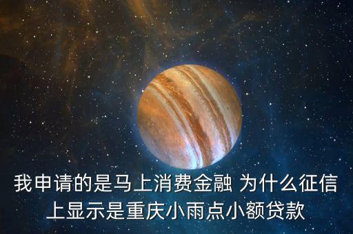 馬上金融為什么上征信，我申請(qǐng)的是馬上消費(fèi)金融 為什么征信上顯示是重慶小雨點(diǎn)小額貸款