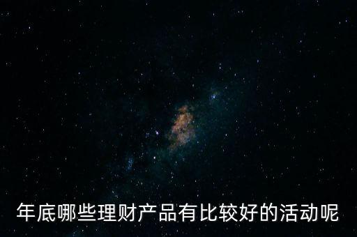 投資啦年底有什么活動嗎，年底哪些理財(cái)產(chǎn)品有比較好的活動呢