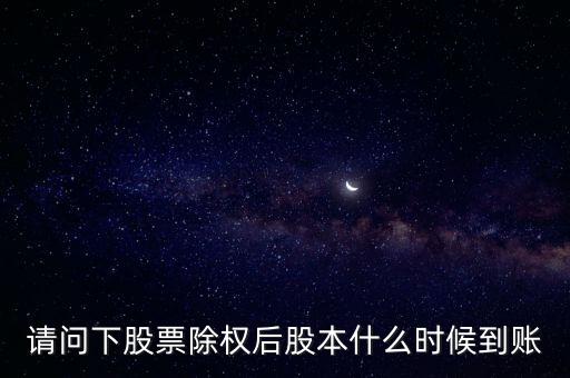 除權(quán)后的股票什么時(shí)候到賬，請(qǐng)問(wèn)下股票除權(quán)后股本什么時(shí)候到賬