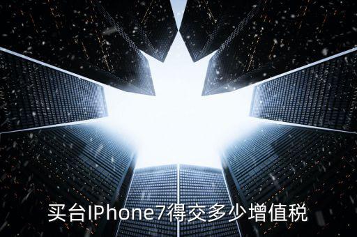 買(mǎi)臺(tái)IPhone7得交多少增值稅