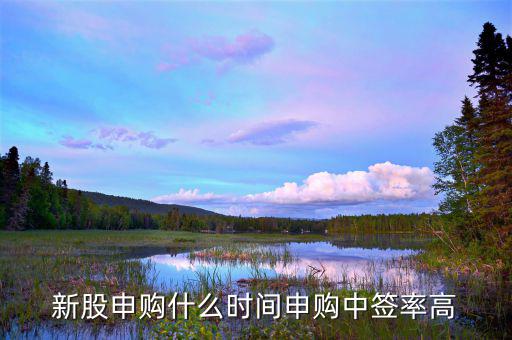 什么時(shí)段申購(gòu)新股中簽率高，什么時(shí)間段申購(gòu)新股中簽率高