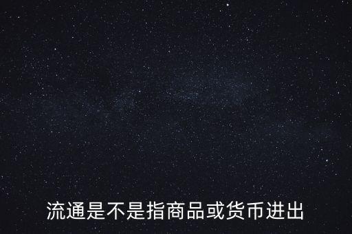 流通的意思是什么，流通是不是指商品或貨幣進(jìn)出