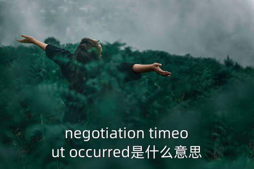 什么是協(xié)商談判，negotiation timeout occurred是什么意思