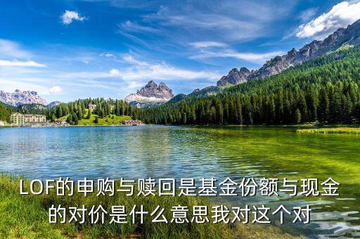 現(xiàn)金對價什么意思，LOF的申購與贖回是基金份額與現(xiàn)金的對價是什么意思我對這個對