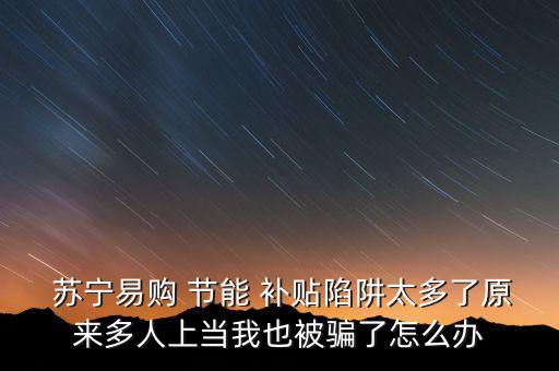  蘇寧易購 節(jié)能 補(bǔ)貼陷阱太多了原來多人上當(dāng)我也被騙了怎么辦