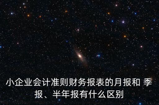 小企業(yè)會計準則財務(wù)報表的月報和 季報、半年報有什么區(qū)別