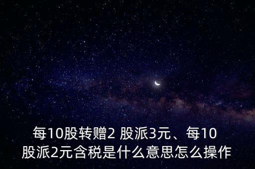 每10股轉(zhuǎn)贈(zèng)2 股派3元、每10 股派2元含稅是什么意思怎么操作