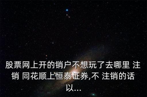 股票網(wǎng)上開(kāi)的銷(xiāo)戶(hù)不想玩了去哪里 注銷(xiāo) 同花順上恒泰證券,不 注銷(xiāo)的話以...