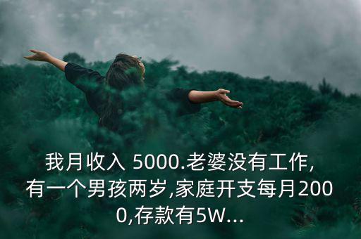 我月收入 5000.老婆沒(méi)有工作,有一個(gè)男孩兩歲,家庭開支每月2000,存款有5W...