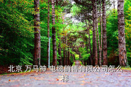 北京 萬(wàn)馬神 電纜銷售有限公司怎么樣