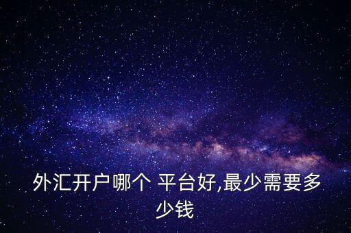  外匯開(kāi)戶(hù)哪個(gè) 平臺(tái)好,最少需要多少錢(qián)