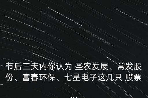 節(jié)后三天內(nèi)你認(rèn)為 圣農(nóng)發(fā)展、常發(fā)股份、富春環(huán)保、七星電子這幾只 股票...