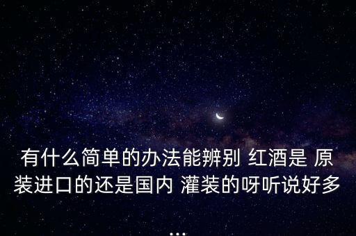 有什么簡(jiǎn)單的辦法能辨別 紅酒是 原裝進(jìn)口的還是國(guó)內(nèi) 灌裝的呀聽說好多...