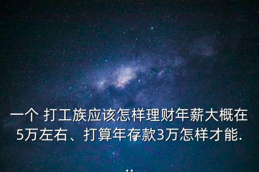 一個 打工族應該怎樣理財年薪大概在5萬左右、打算年存款3萬怎樣才能...