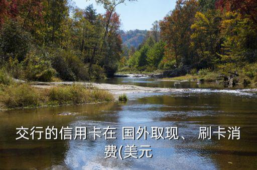 交行的信用卡在 國外取現(xiàn)、 刷卡消費(fèi)(美元