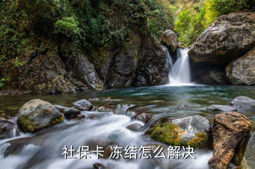 社保卡被凍結(jié)怎么解除,如何激活社?？?三大注意事項(xiàng)