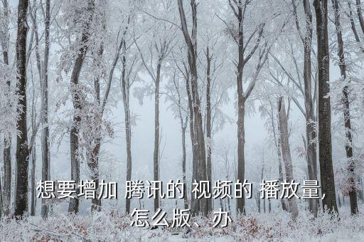 想要增加 騰訊的 視頻的 播放量,怎么版、辦