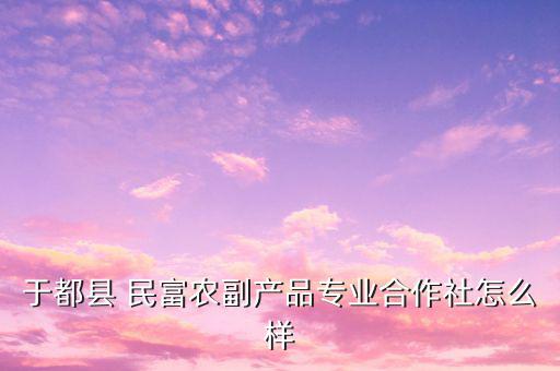 于都縣 民富農副產品專業(yè)合作社怎么樣